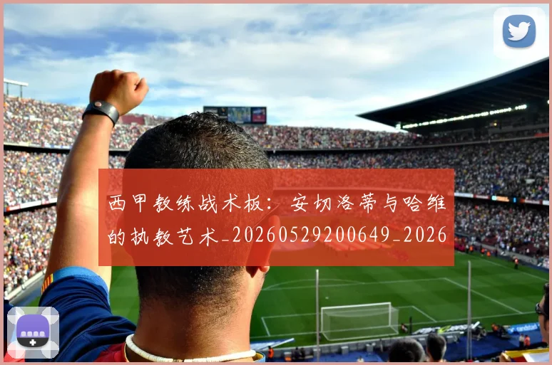西甲教练战术板：安切洛蒂与哈维的执教艺术_20260529200649_20260703181852