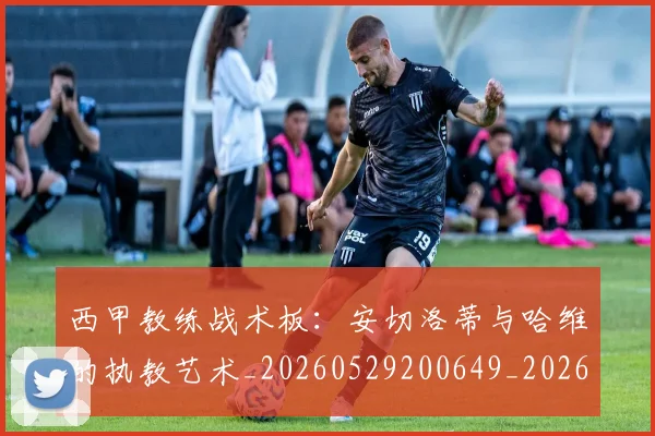 西甲教练战术板:安切洛蒂与哈维的执教艺术_20260529200649_20260703181852