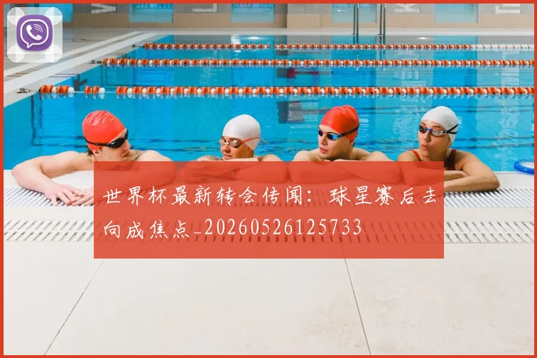 世界杯最新转会传闻：球星赛后去向成焦点_20260526125733