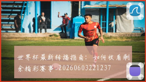 世界杯最新转播指南：如何收看剩余精彩赛事_20260603221237