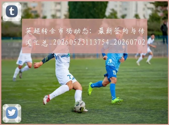 英超转会市场动态:最新签约与传闻汇总_20260523113754_20260702174903