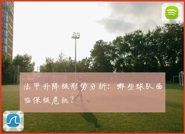 法甲升降级形势分析：哪些球队面临保级危机？