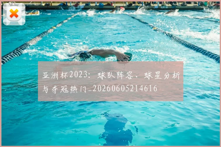 亚洲杯2023:球队阵容、球星分析与夺冠热门_20260605214616