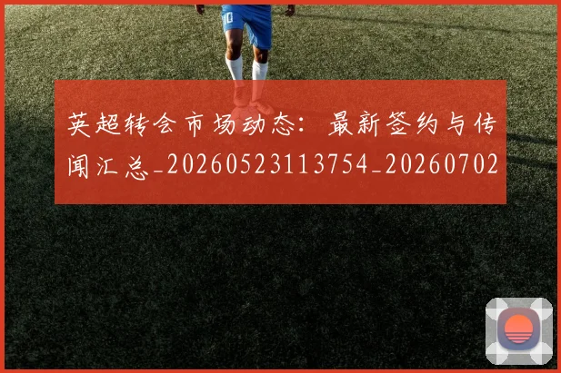 英超转会市场动态:最新签约与传闻汇总_20260523113754_20260702174903